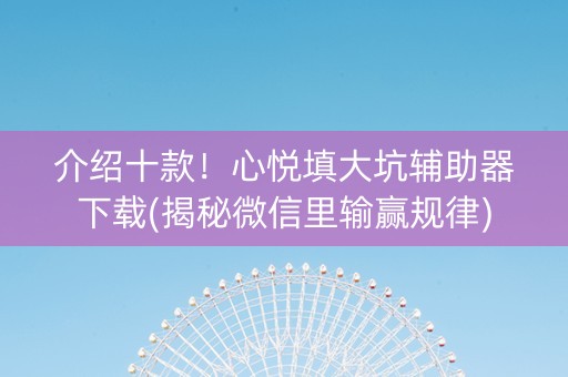 介绍十款！心悦填大坑辅助器下载(揭秘微信里输赢规律)