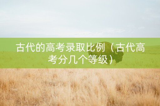 古代的高考录取比例（古代高考分几个等级）