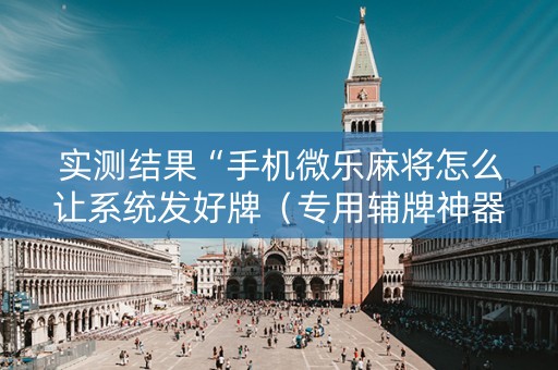 实测结果“手机微乐麻将怎么让系统发好牌（专用辅牌神器免安装）