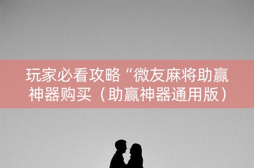 玩家必看攻略“微友麻将助赢神器购买（助赢神器通用版）