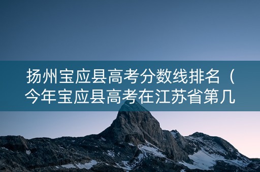 扬州宝应县高考分数线排名（今年宝应县高考在江苏省第几名）