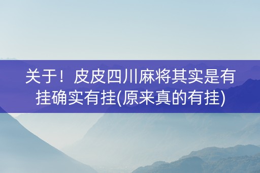 关于！皮皮四川麻将其实是有挂确实有挂(原来真的有挂)