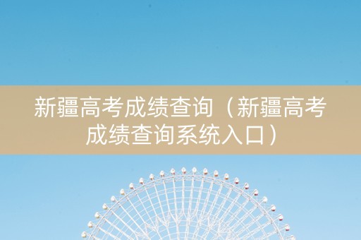 新疆高考成绩查询（新疆高考成绩查询系统入口）
