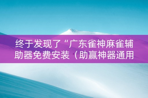 终于发现了“广东雀神麻雀辅助器免费安装（助赢神器通用版）