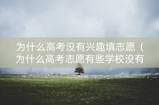 为什么高考没有兴趣填志愿（为什么高考志愿有些学校没有）