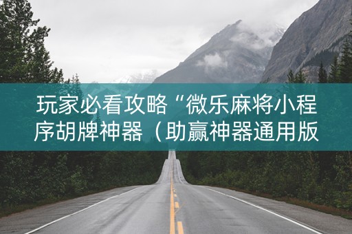 玩家必看攻略“微乐麻将小程序胡牌神器（助赢神器通用版）