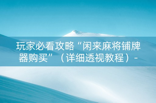 玩家必看攻略“闲来麻将铺牌器购买”（详细透视教程）-哔哩哔哩