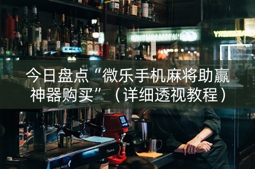 今日盘点“微乐手机麻将助赢神器购买”（详细透视教程）-哔哩哔哩