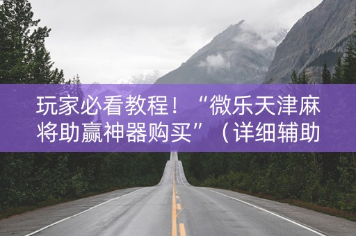 玩家必看教程！“微乐天津麻将助赢神器购买”（详细辅助教程）-哔哩哔哩