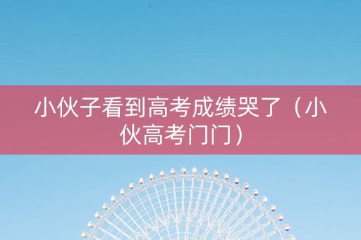 小伙子看到高考成绩哭了（小伙高考门门）