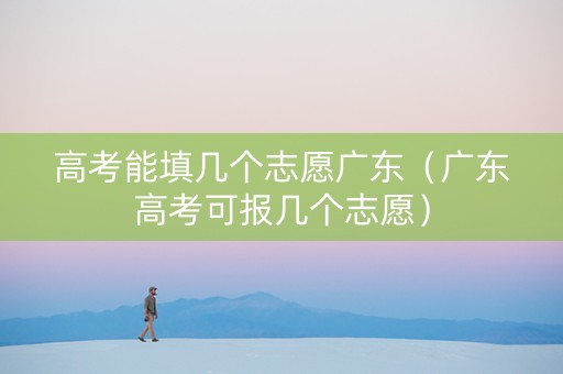 高考能填几个志愿广东（广东高考可报几个志愿）