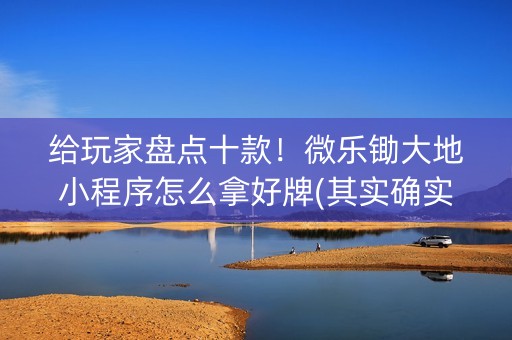 给玩家盘点十款！微乐锄大地小程序怎么拿好牌(其实确实有挂)