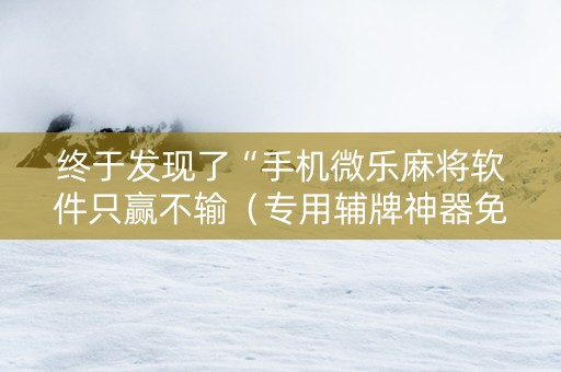 终于发现了“手机微乐麻将软件只赢不输（专用辅牌神器免安装）