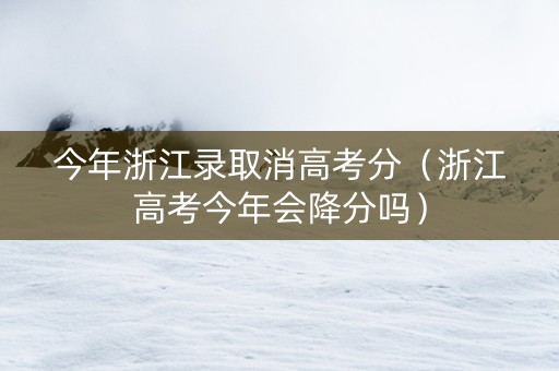 今年浙江录取消高考分（浙江高考今年会降分吗）