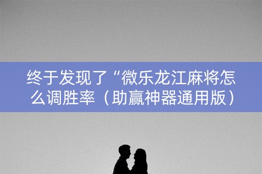 终于发现了“微乐龙江麻将怎么调胜率（助赢神器通用版）