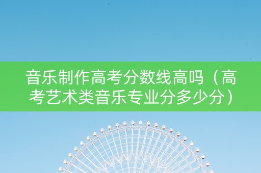 音乐制作高考分数线高吗（高考艺术类音乐专业分多少分）