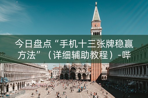 今日盘点“手机十三张牌稳赢方法”（详细辅助教程）-哔哩哔哩