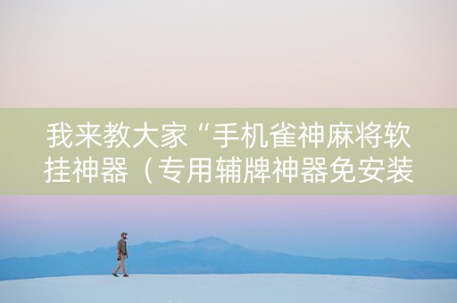 我来教大家“手机雀神麻将软挂神器（专用辅牌神器免安装）