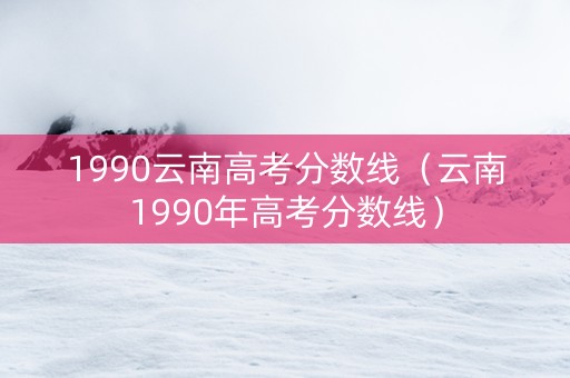 1990云南高考分数线（云南1990年高考分数线）