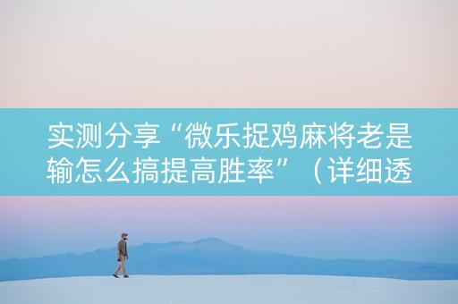 实测分享“微乐捉鸡麻将老是输怎么搞提高胜率”（详细透视教程）-哔哩哔哩
