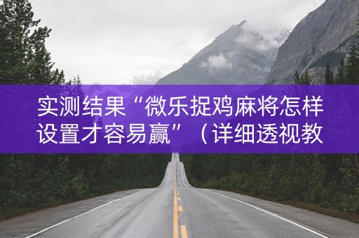 实测结果“微乐捉鸡麻将怎样设置才容易赢”（详细透视教程）-哔哩哔哩