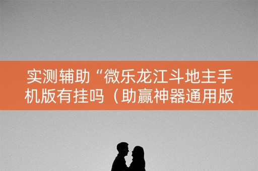 实测辅助“微乐龙江斗地主手机版有挂吗（助赢神器通用版）