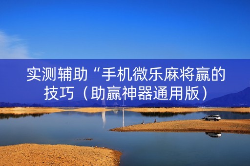 实测辅助“手机微乐麻将赢的技巧（助赢神器通用版）
