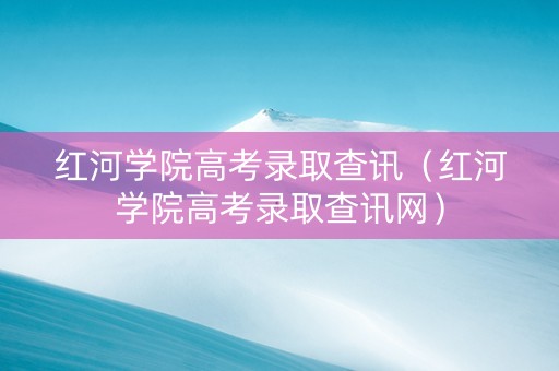 红河学院高考录取查讯（红河学院高考录取查讯网）