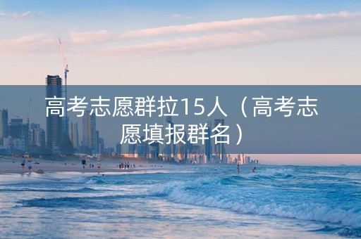 高考志愿群拉15人（高考志愿填报群名）