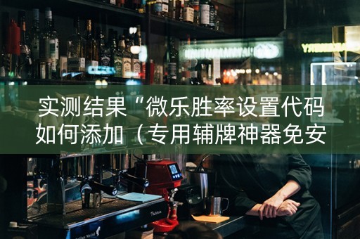 实测结果“微乐胜率设置代码如何添加（专用辅牌神器免安装）
