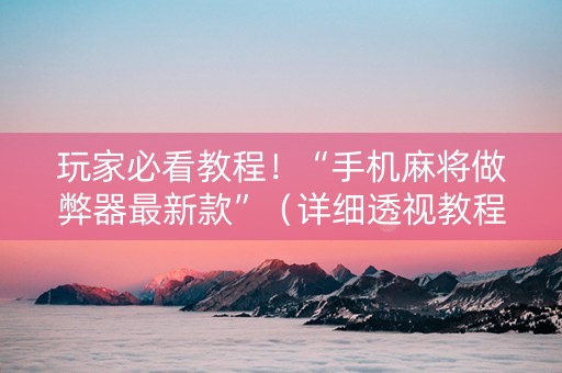玩家必看教程！“手机麻将做弊器最新款”（详细透视教程）-哔哩哔哩