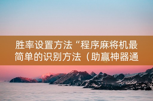 胜率设置方法“程序麻将机最简单的识别方法（助赢神器通用版）
