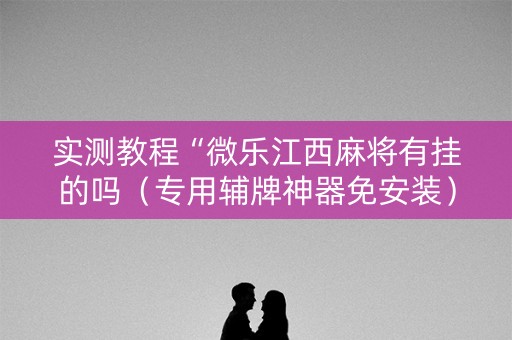 实测教程“微乐江西麻将有挂的吗（专用辅牌神器免安装）