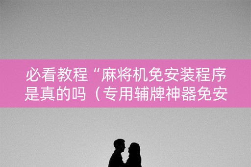 必看教程“麻将机免安装程序是真的吗（专用辅牌神器免安装）