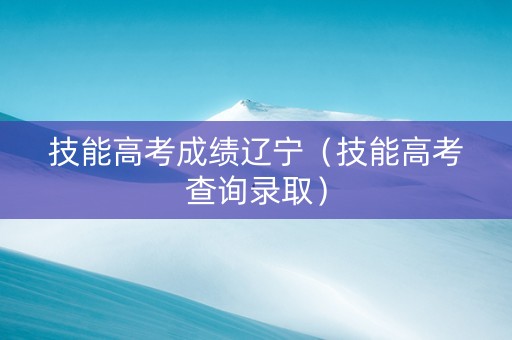 技能高考成绩辽宁（技能高考查询录取）