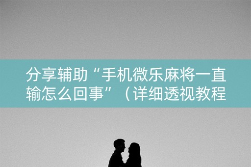 分享辅助“手机微乐麻将一直输怎么回事”（详细透视教程）-哔哩哔哩