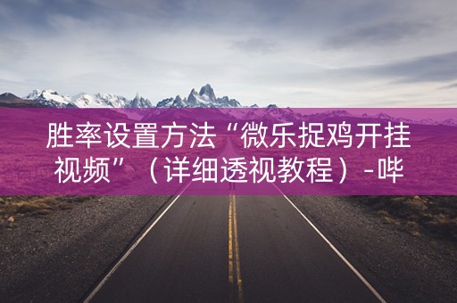 胜率设置方法“微乐捉鸡开挂视频”（详细透视教程）-哔哩哔哩