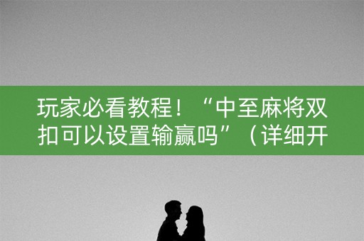 玩家必看教程！“中至麻将双扣可以设置输赢吗”（详细开挂教程）-哔哩哔哩