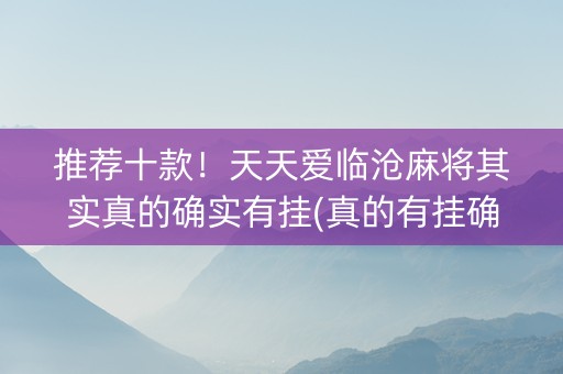 推荐十款！天天爱临沧麻将其实真的确实有挂(真的有挂确实有挂)