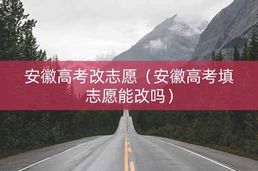 安徽高考改志愿（安徽高考填志愿能改吗）