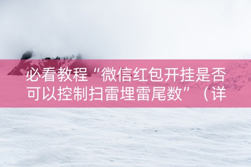 必看教程“微信红包开挂是否可以控制扫雷埋雷尾数”（详细透视教程）-哔哩哔哩
