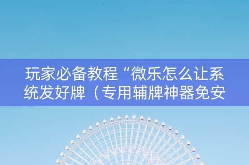 玩家必备教程“微乐怎么让系统发好牌（专用辅牌神器免安装）
