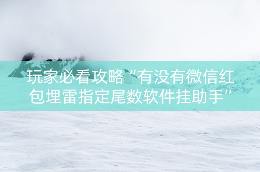 玩家必看攻略“有没有微信红包埋雷指定尾数软件挂助手”（详细透视教程）-哔哩哔哩