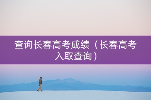 查询长春高考成绩（长春高考入取查询）