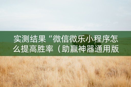 实测结果“微信微乐小程序怎么提高胜率（助赢神器通用版）