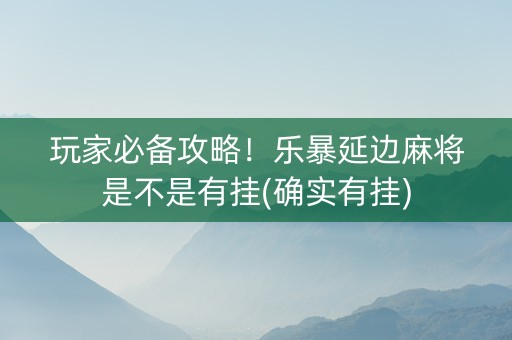 玩家必备攻略！乐暴延边麻将是不是有挂(确实有挂)