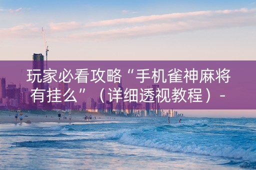 玩家必看攻略“手机雀神麻将有挂么”（详细透视教程）-哔哩哔哩