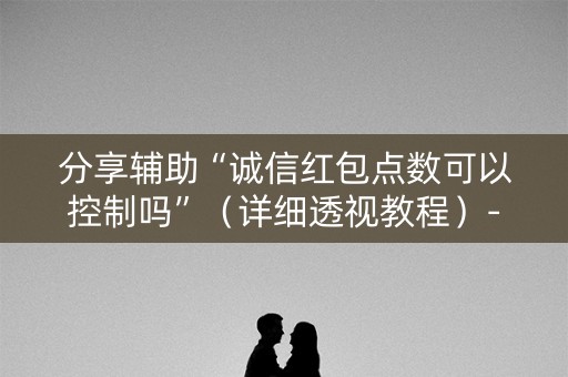 分享辅助“诚信红包点数可以控制吗”（详细透视教程）-哔哩哔哩