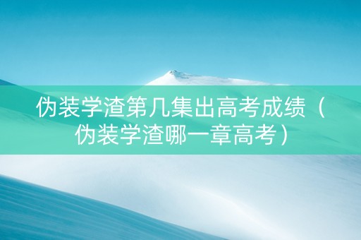伪装学渣第几集出高考成绩（伪装学渣哪一章高考）