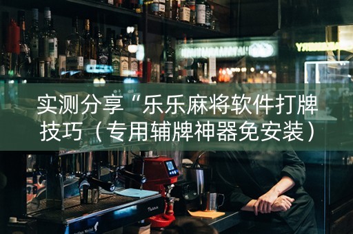 实测分享“乐乐麻将软件打牌技巧（专用辅牌神器免安装）